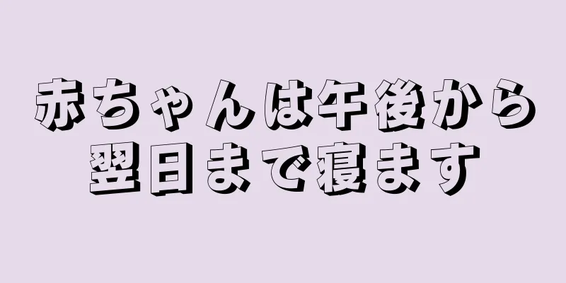 赤ちゃんは午後から翌日まで寝ます