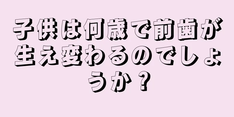 子供は何歳で前歯が生え変わるのでしょうか？