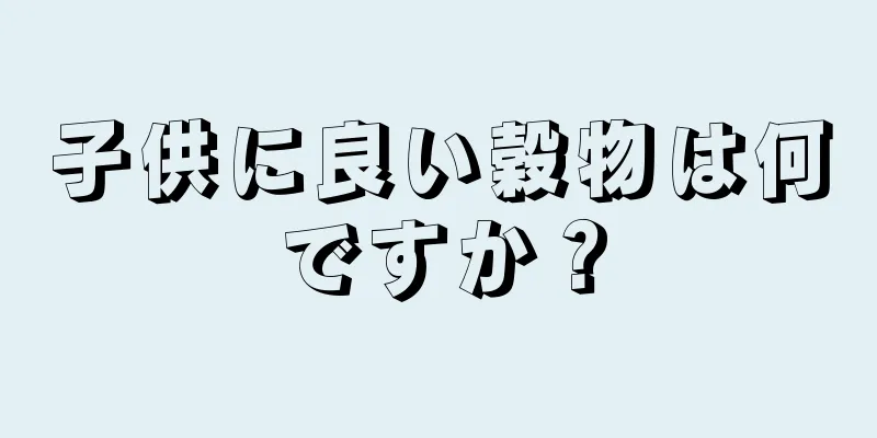 子供に良い穀物は何ですか？