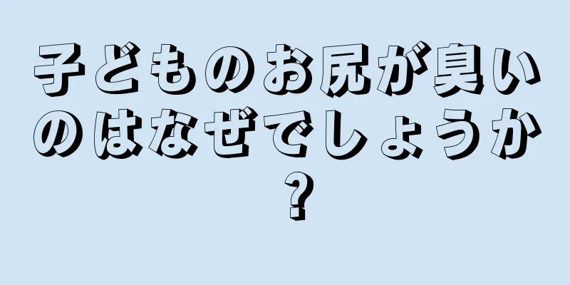 子どものお尻が臭いのはなぜでしょうか？