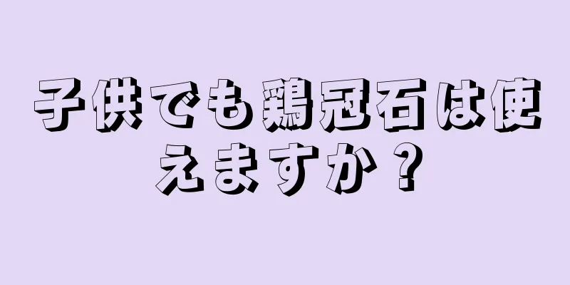 子供でも鶏冠石は使えますか？