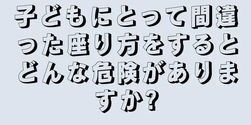 子どもにとって間違った座り方をするとどんな危険がありますか?