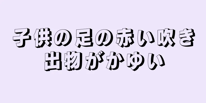 子供の足の赤い吹き出物がかゆい