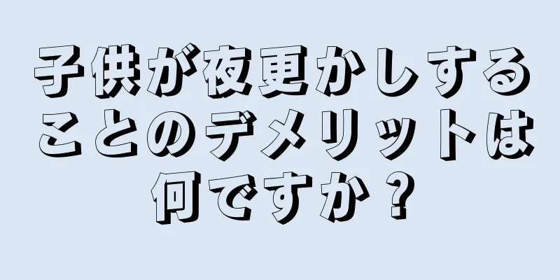 子供が夜更かしすることのデメリットは何ですか？