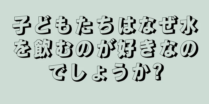 子どもたちはなぜ水を飲むのが好きなのでしょうか?