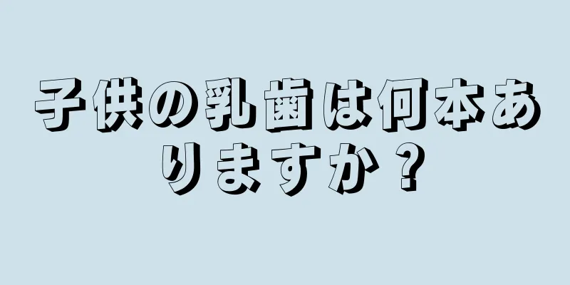 子供の乳歯は何本ありますか？