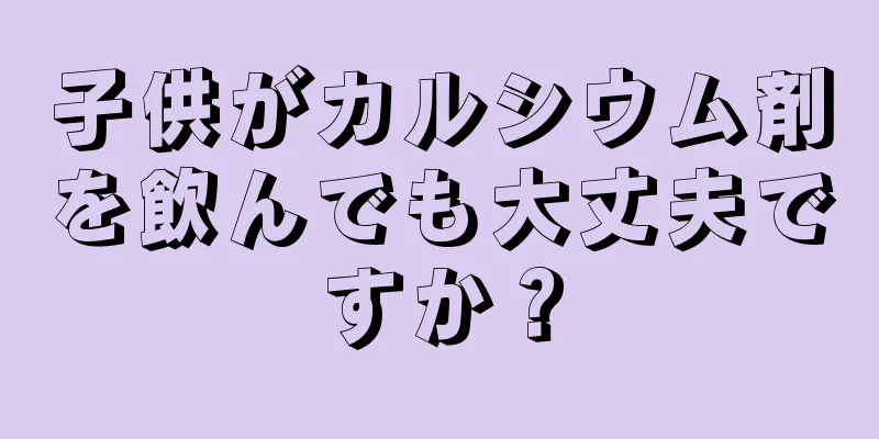子供がカルシウム剤を飲んでも大丈夫ですか？