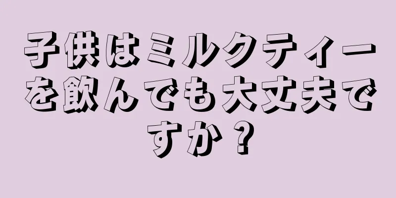 子供はミルクティーを飲んでも大丈夫ですか？