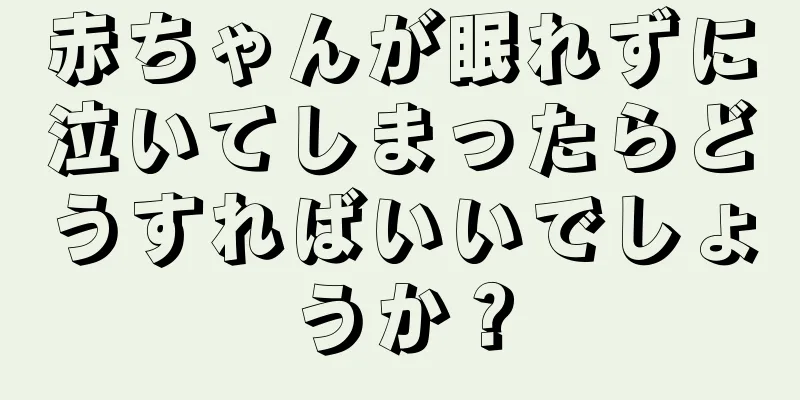赤ちゃんが眠れずに泣いてしまったらどうすればいいでしょうか？