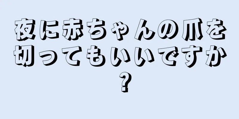 夜に赤ちゃんの爪を切ってもいいですか？