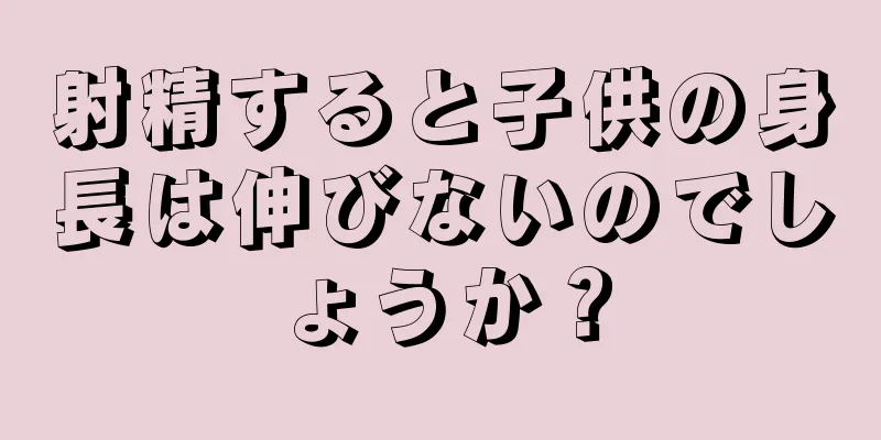 射精すると子供の身長は伸びないのでしょうか？