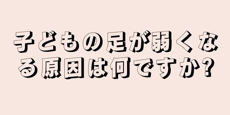 子どもの足が弱くなる原因は何ですか?