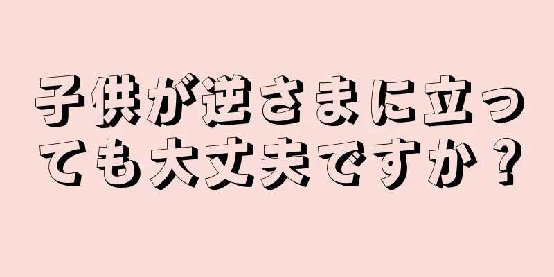 子供が逆さまに立っても大丈夫ですか？