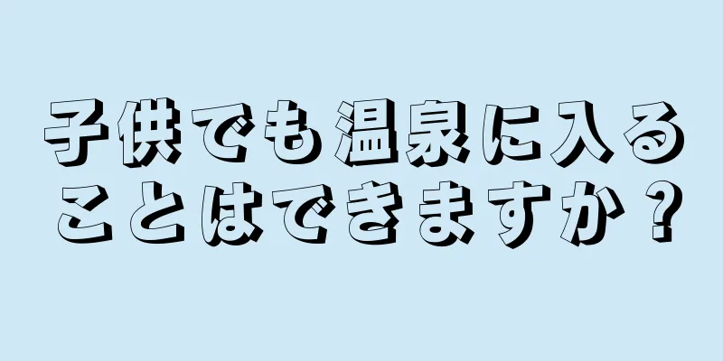 子供でも温泉に入ることはできますか？