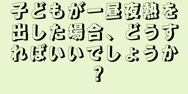 子どもが一昼夜熱を出した場合、どうすればいいでしょうか？