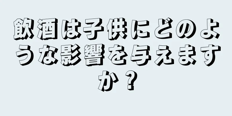 飲酒は子供にどのような影響を与えますか？