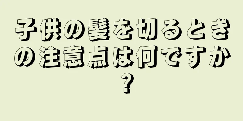 子供の髪を切るときの注意点は何ですか？