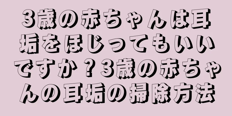 3歳の赤ちゃんは耳垢をほじってもいいですか？3歳の赤ちゃんの耳垢の掃除方法