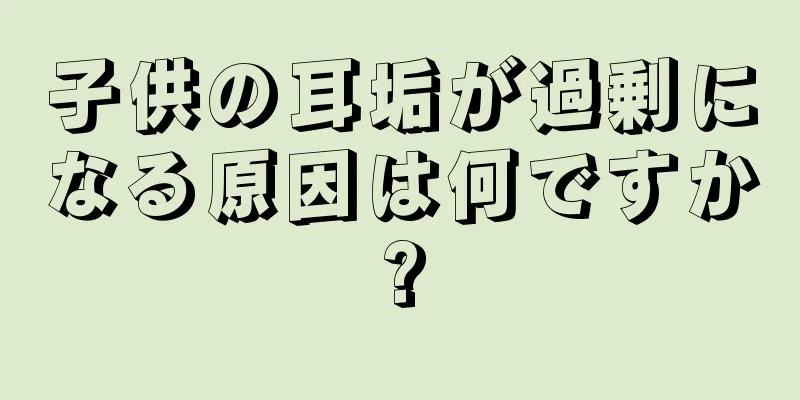 子供の耳垢が過剰になる原因は何ですか?