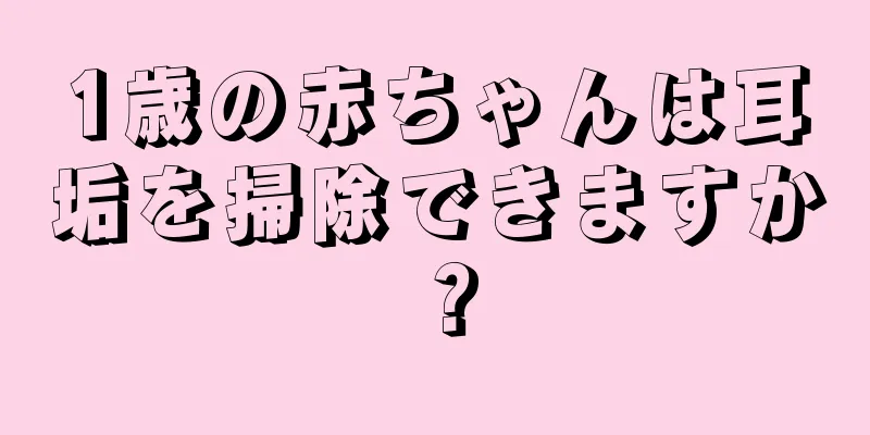 1歳の赤ちゃんは耳垢を掃除できますか？