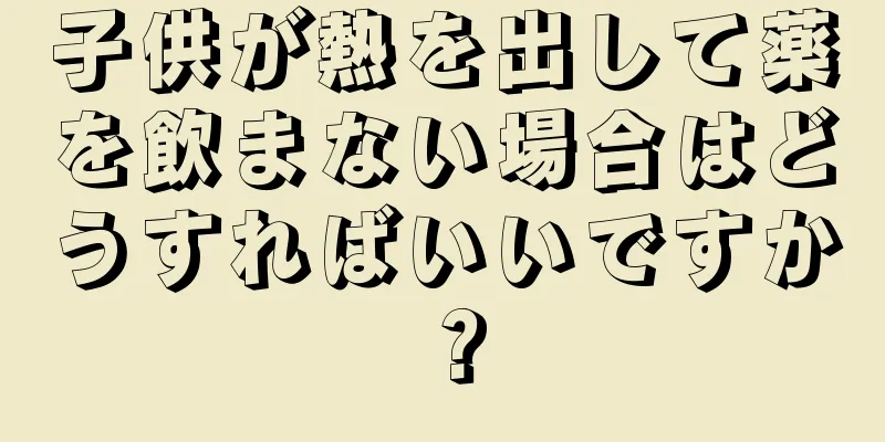 子供が熱を出して薬を飲まない場合はどうすればいいですか？