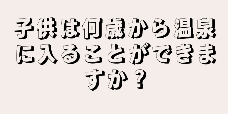 子供は何歳から温泉に入ることができますか？