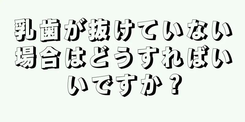 乳歯が抜けていない場合はどうすればいいですか？