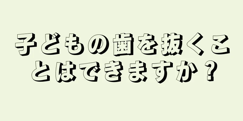 子どもの歯を抜くことはできますか？