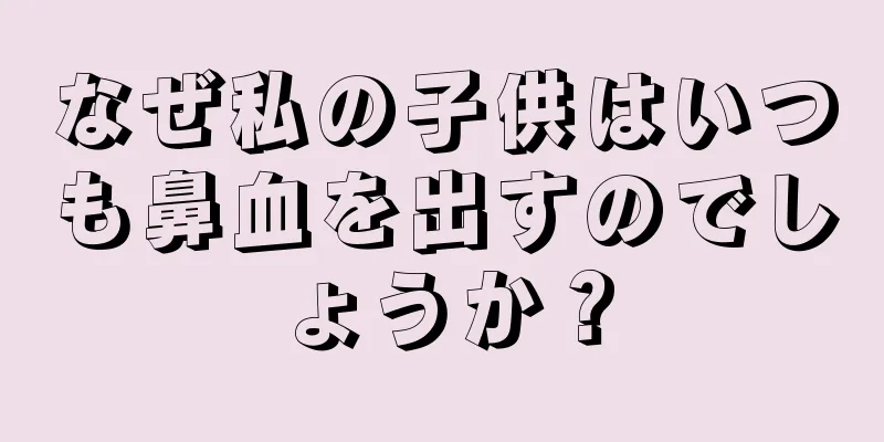 なぜ私の子供はいつも鼻血を出すのでしょうか？