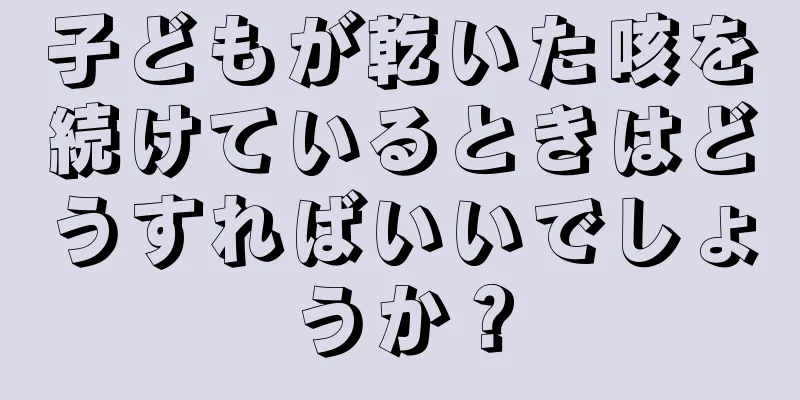 子どもが乾いた咳を続けているときはどうすればいいでしょうか？