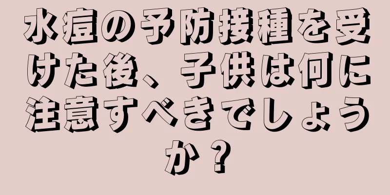 水痘の予防接種を受けた後、子供は何に注意すべきでしょうか？