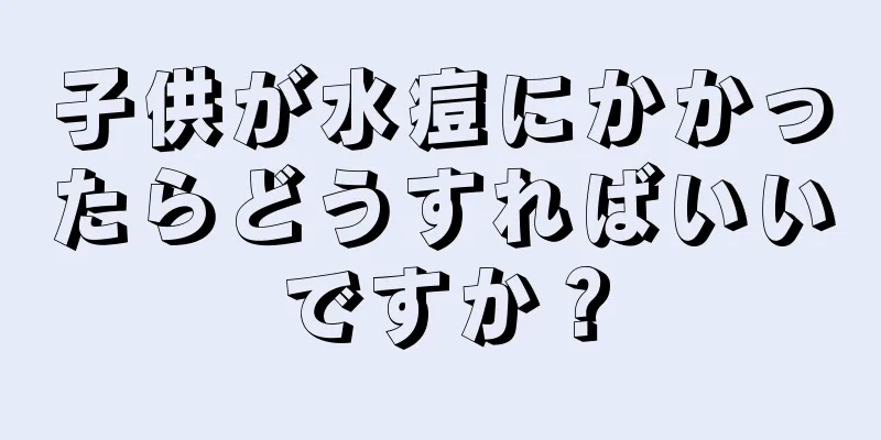 子供が水痘にかかったらどうすればいいですか？
