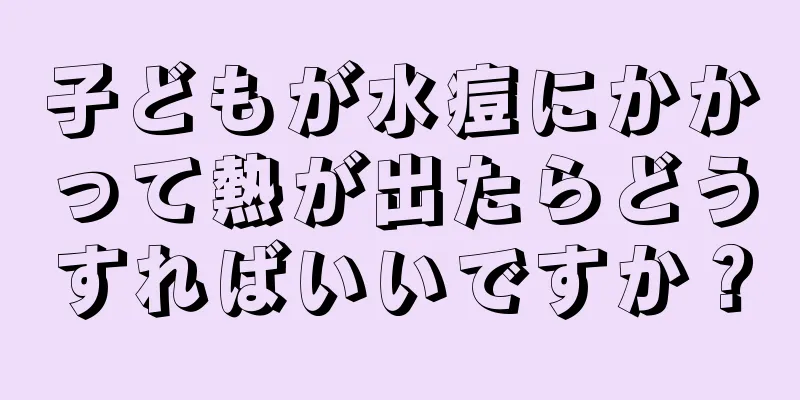 子どもが水痘にかかって熱が出たらどうすればいいですか？