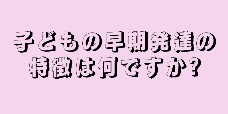 子どもの早期発達の特徴は何ですか?