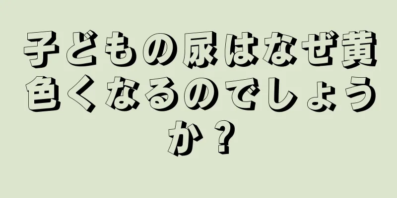 子どもの尿はなぜ黄色くなるのでしょうか？