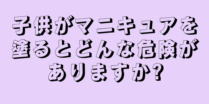 子供がマニキュアを塗るとどんな危険がありますか?