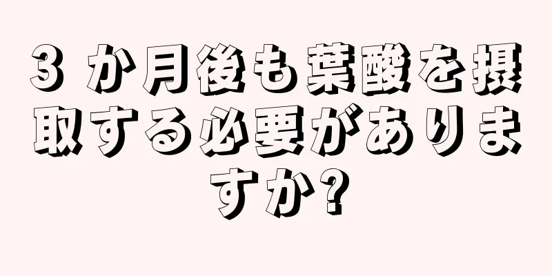3 か月後も葉酸を摂取する必要がありますか?