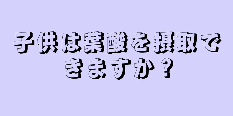 子供は葉酸を摂取できますか？
