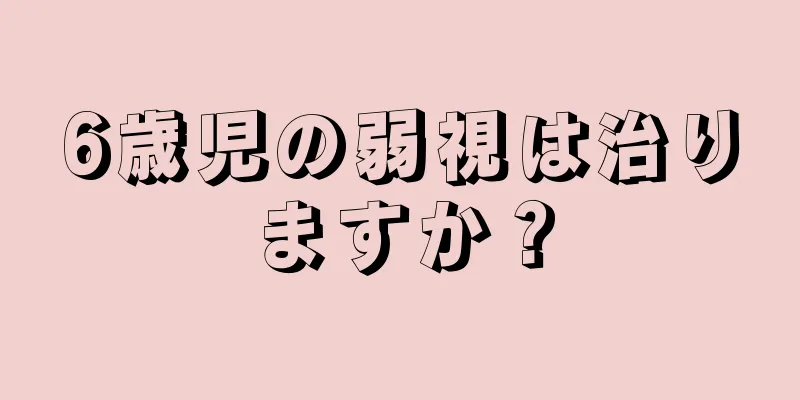 6歳児の弱視は治りますか？