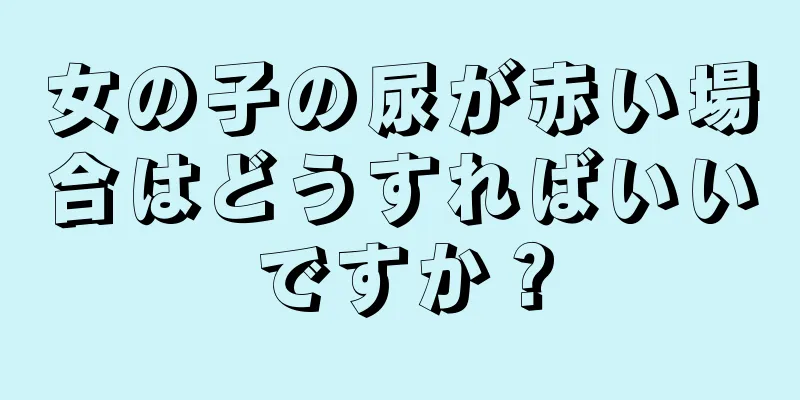 女の子の尿が赤い場合はどうすればいいですか？