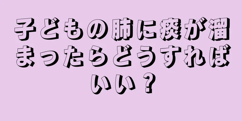 子どもの肺に痰が溜まったらどうすればいい？