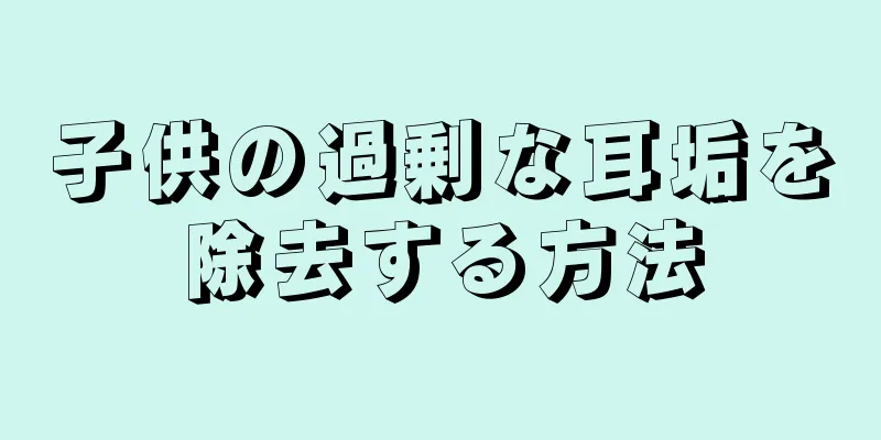 子供の過剰な耳垢を除去する方法