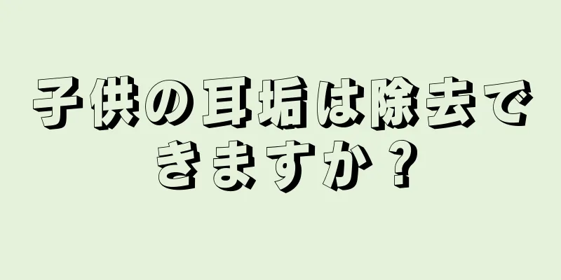 子供の耳垢は除去できますか？