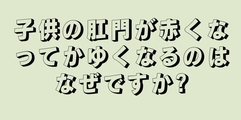 子供の肛門が赤くなってかゆくなるのはなぜですか?
