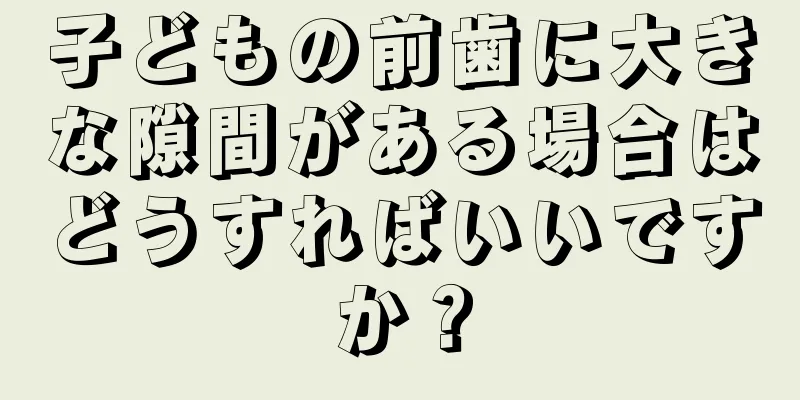 子どもの前歯に大きな隙間がある場合はどうすればいいですか？