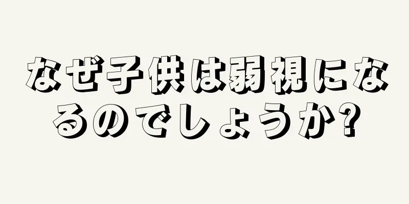 なぜ子供は弱視になるのでしょうか?