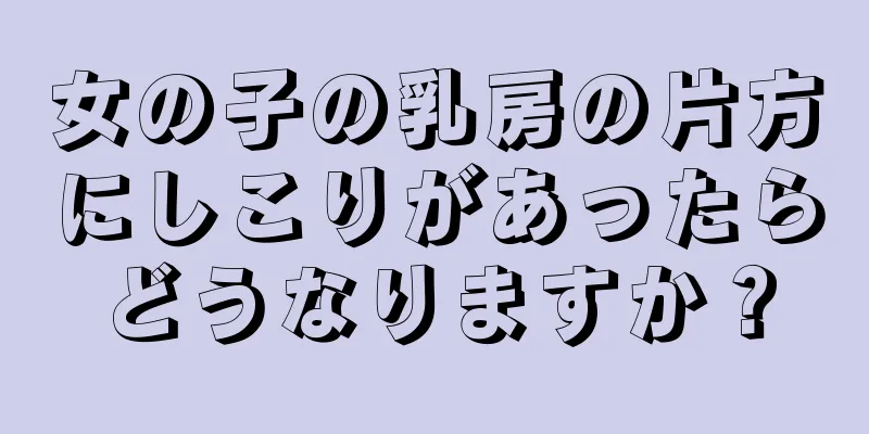 女の子の乳房の片方にしこりがあったらどうなりますか？