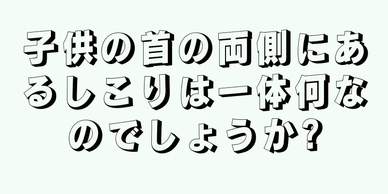 子供の首の両側にあるしこりは一体何なのでしょうか?