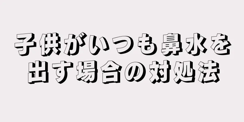 子供がいつも鼻水を出す場合の対処法