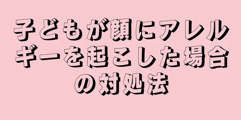 子どもが顔にアレルギーを起こした場合の対処法